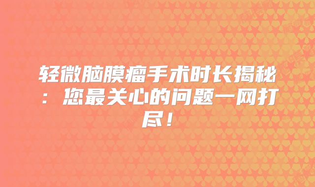 轻微脑膜瘤手术时长揭秘：您最关心的问题一网打尽！
