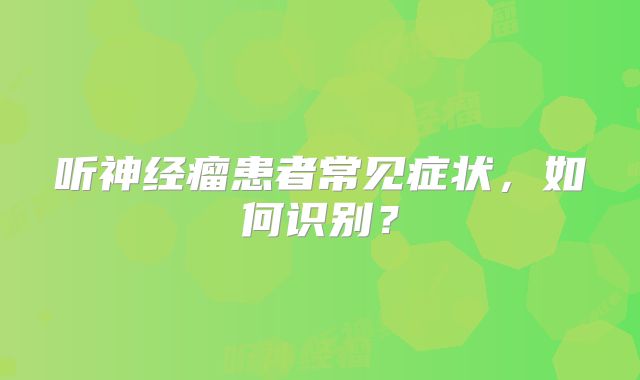 听神经瘤患者常见症状，如何识别？