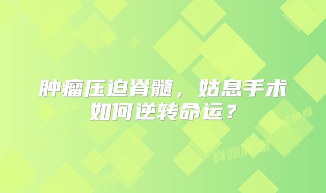 肿瘤压迫脊髓，姑息手术如何逆转命运？