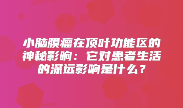 小脑膜瘤在顶叶功能区的神秘影响：它对患者生活的深远影响是什么？