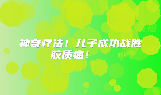 神奇疗法！儿子成功战胜胶质瘤！  