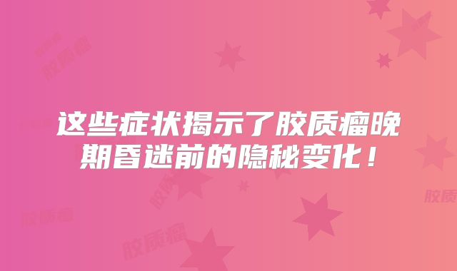 这些症状揭示了胶质瘤晚期昏迷前的隐秘变化！