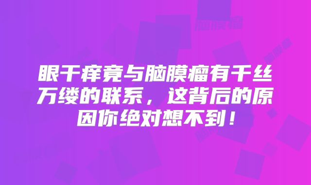 眼干痒竟与脑膜瘤有千丝万缕的联系，这背后的原因你绝对想不到！