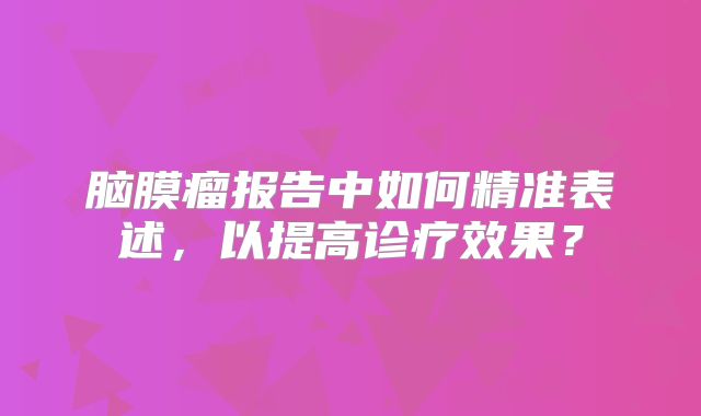 脑膜瘤报告中如何精准表述，以提高诊疗效果？