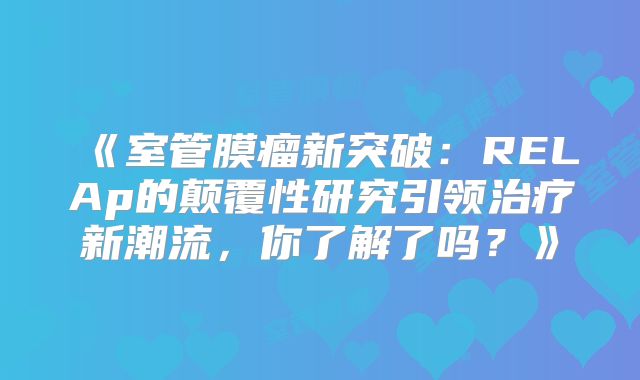 《室管膜瘤新突破：RELAp的颠覆性研究引领治疗新潮流，你了解了吗？》