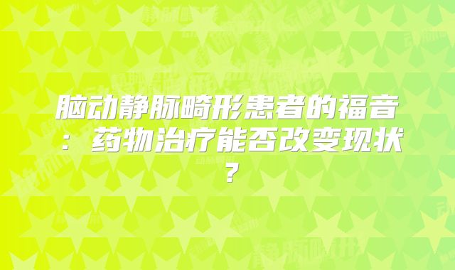 脑动静脉畸形患者的福音：药物治疗能否改变现状？