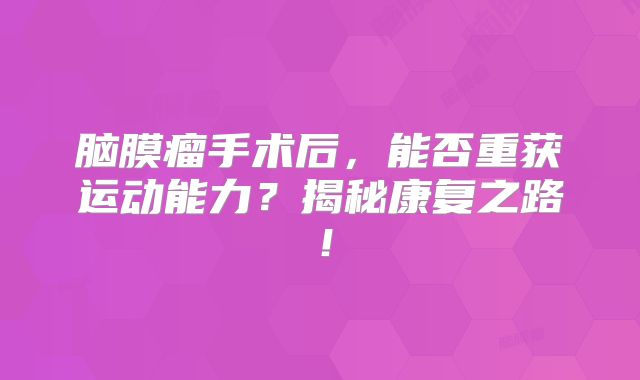 脑膜瘤手术后，能否重获运动能力？揭秘康复之路！