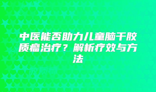 中医能否助力儿童脑干胶质瘤治疗？解析疗效与方法