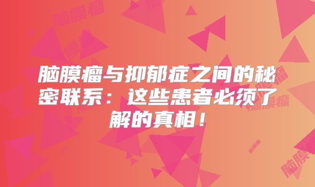 脑膜瘤与抑郁症之间的秘密联系：这些患者必须了解的真相！