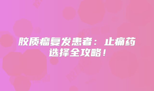 胶质瘤复发患者：止痛药选择全攻略！