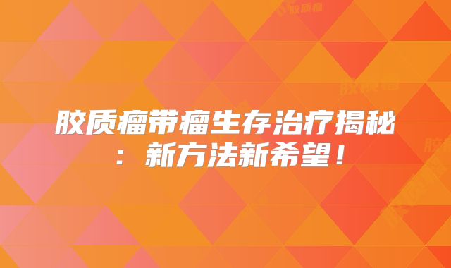 胶质瘤带瘤生存治疗揭秘：新方法新希望！