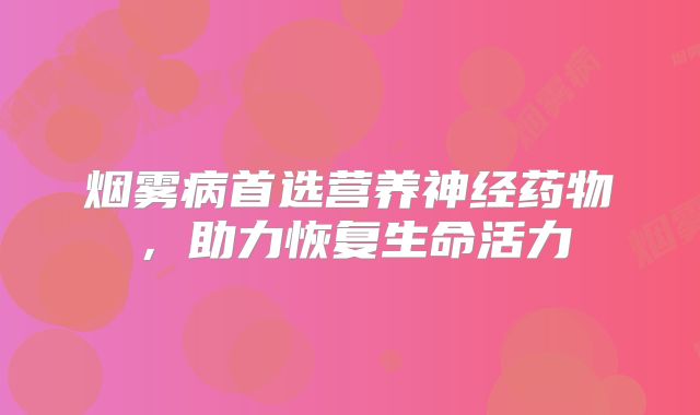 烟雾病首选营养神经药物，助力恢复生命活力