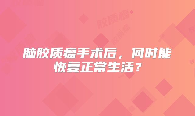 脑胶质瘤手术后，何时能恢复正常生活？