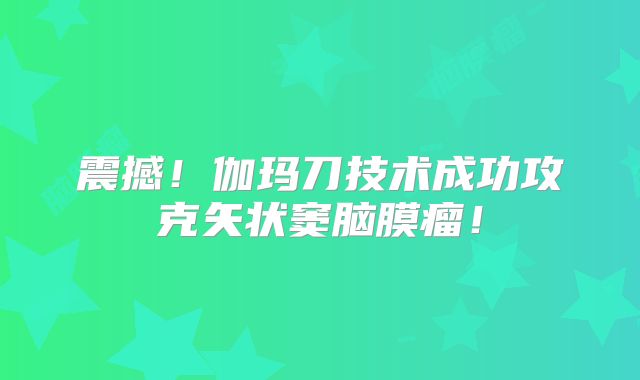 震撼！伽玛刀技术成功攻克矢状窦脑膜瘤！