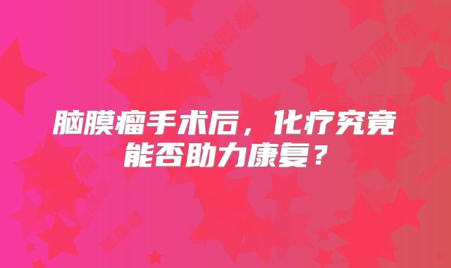 脑膜瘤手术后，化疗究竟能否助力康复？