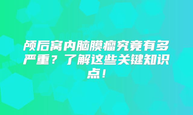 颅后窝内脑膜瘤究竟有多严重？了解这些关键知识点！