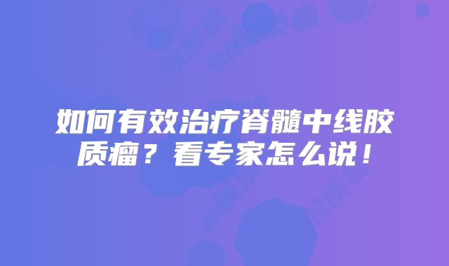 如何有效治疗脊髓中线胶质瘤？看专家怎么说！