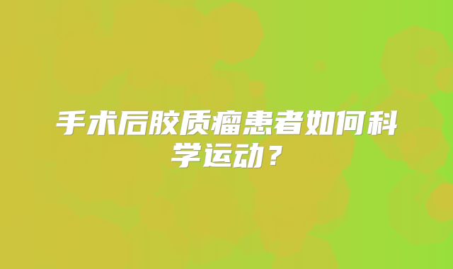 手术后胶质瘤患者如何科学运动？