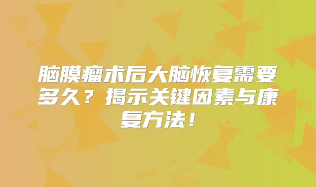 脑膜瘤术后大脑恢复需要多久？揭示关键因素与康复方法！