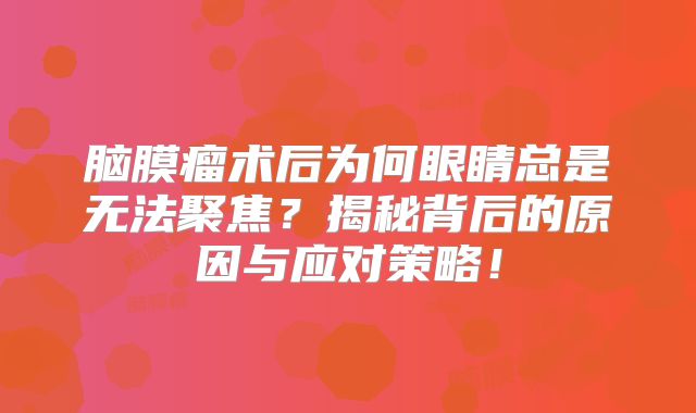 脑膜瘤术后为何眼睛总是无法聚焦？揭秘背后的原因与应对策略！