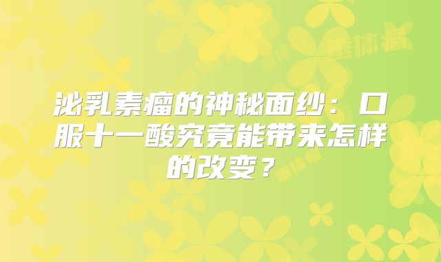 泌乳素瘤的神秘面纱：口服十一酸究竟能带来怎样的改变？