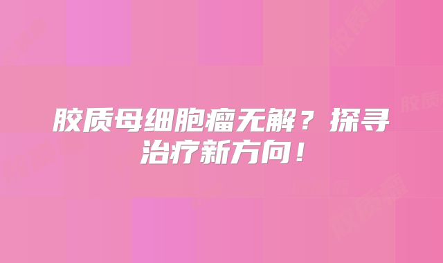 胶质母细胞瘤无解？探寻治疗新方向！