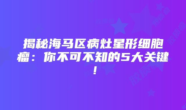 揭秘海马区病灶星形细胞瘤：你不可不知的5大关键！