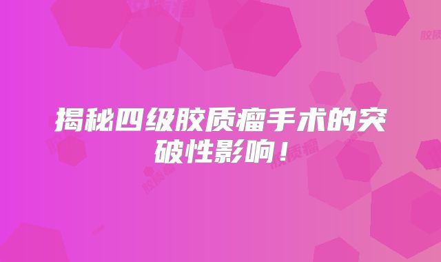 揭秘四级胶质瘤手术的突破性影响！