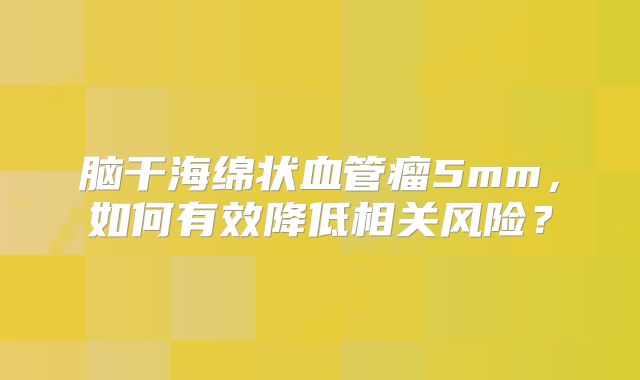 脑干海绵状血管瘤5mm，如何有效降低相关风险？
