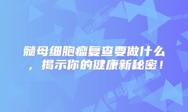髓母细胞瘤复查要做什么，揭示你的健康新秘密！