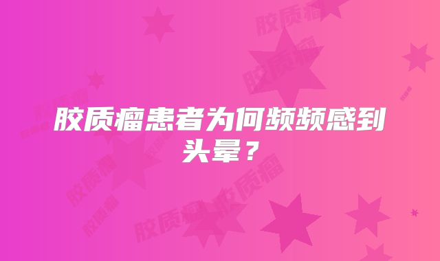 胶质瘤患者为何频频感到头晕？