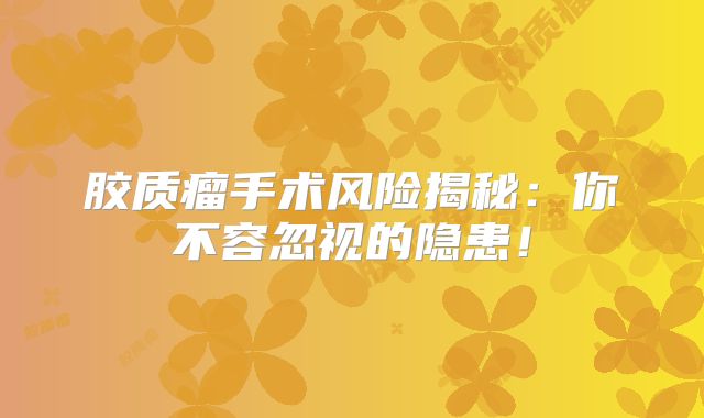胶质瘤手术风险揭秘：你不容忽视的隐患！