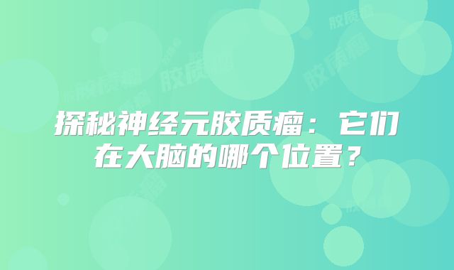 探秘神经元胶质瘤：它们在大脑的哪个位置？