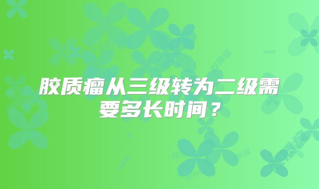 胶质瘤从三级转为二级需要多长时间？