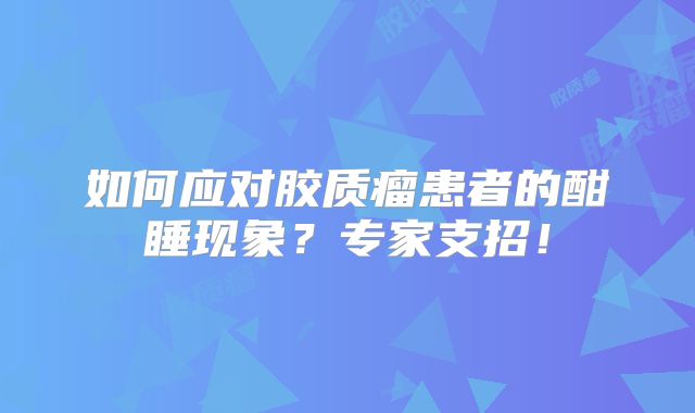 如何应对胶质瘤患者的酣睡现象？专家支招！