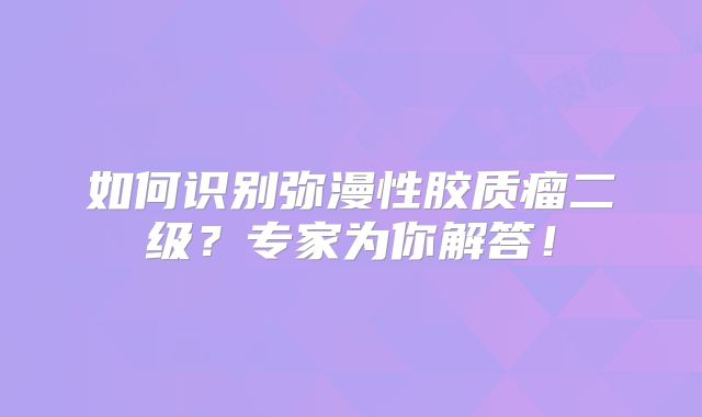 如何识别弥漫性胶质瘤二级？专家为你解答！