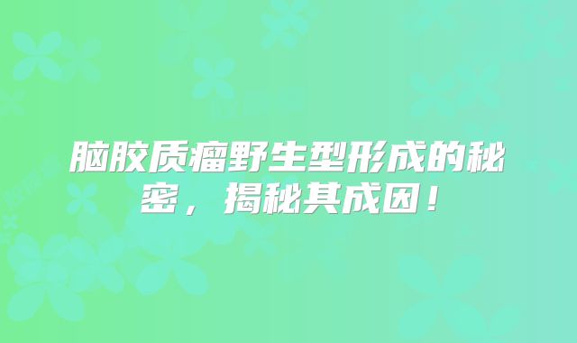 脑胶质瘤野生型形成的秘密，揭秘其成因！