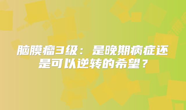 脑膜瘤3级：是晚期病症还是可以逆转的希望？