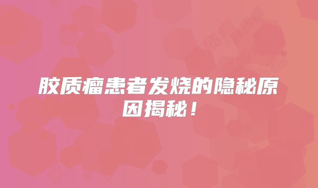胶质瘤患者发烧的隐秘原因揭秘！