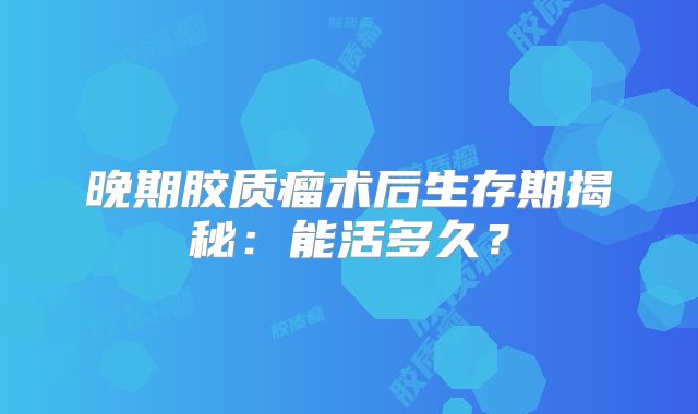 晚期胶质瘤术后生存期揭秘：能活多久？