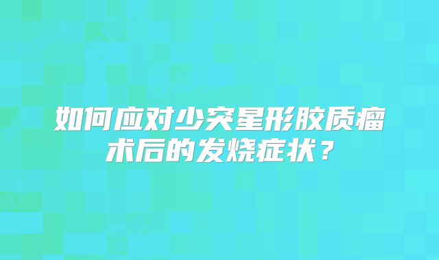 如何应对少突星形胶质瘤术后的发烧症状？