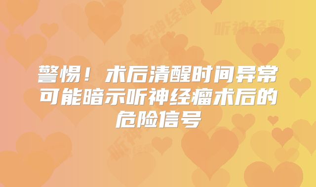 警惕！术后清醒时间异常可能暗示听神经瘤术后的危险信号