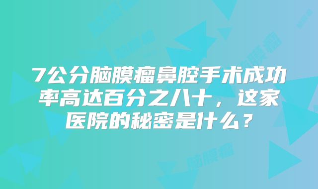 7公分脑膜瘤鼻腔手术成功率高达百分之八十，这家医院的秘密是什么？