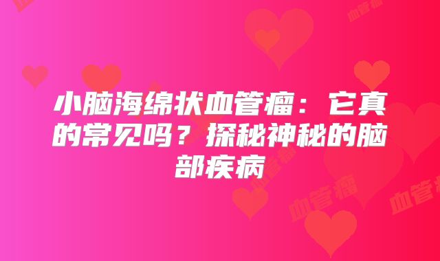 小脑海绵状血管瘤：它真的常见吗？探秘神秘的脑部疾病