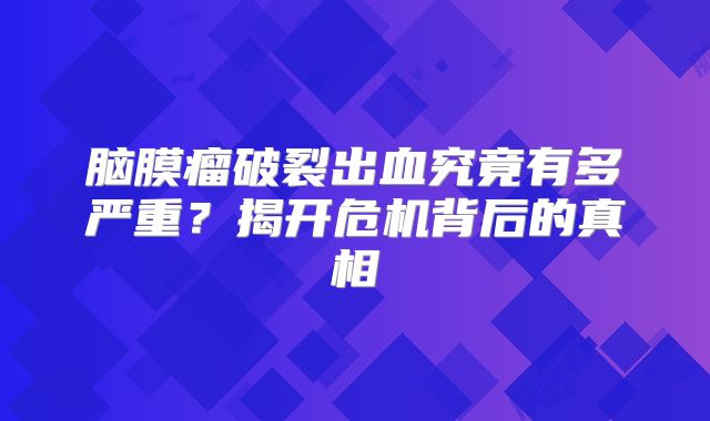 脑膜瘤破裂出血究竟有多严重？揭开危机背后的真相