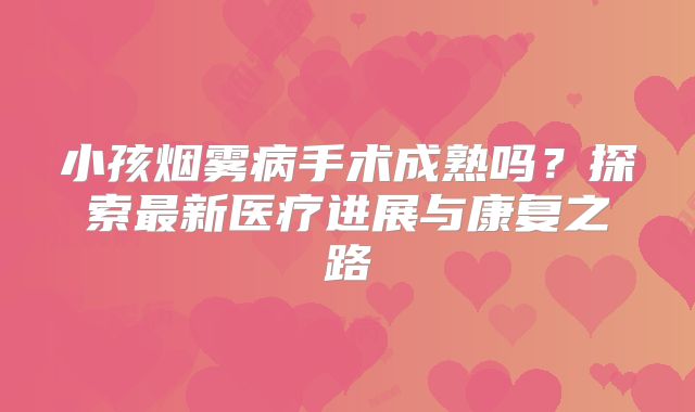 小孩烟雾病手术成熟吗？探索最新医疗进展与康复之路