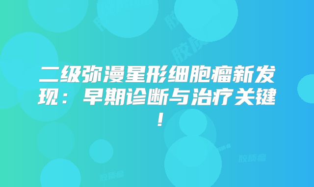 二级弥漫星形细胞瘤新发现：早期诊断与治疗关键！