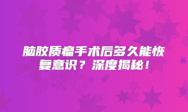 脑胶质瘤手术后多久能恢复意识？深度揭秘！
