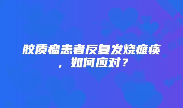 胶质瘤患者反复发烧瘫痪，如何应对？