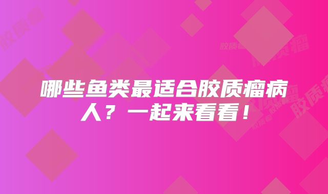 哪些鱼类最适合胶质瘤病人？一起来看看！